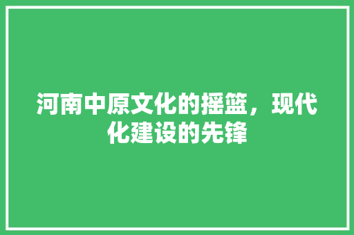 河南中原文化的摇篮，现代化建设的先锋