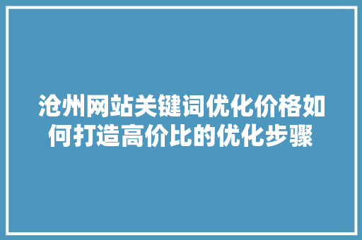 沧州网站关键词优化价格如何打造高价比的优化步骤 SEO关键词 沧州网站关键词优化价格如何打造高价比的优化步骤 SEO关键词
