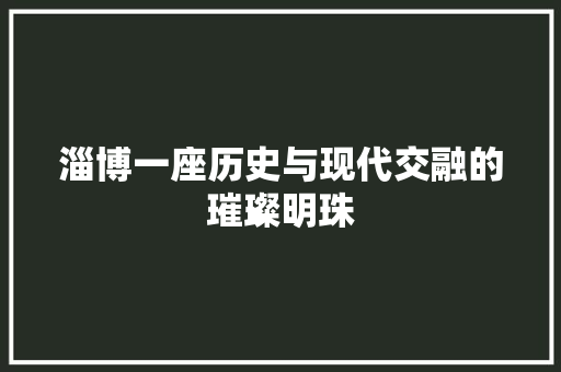 淄博一座历史与现代交融的璀璨明珠 网站建设公司