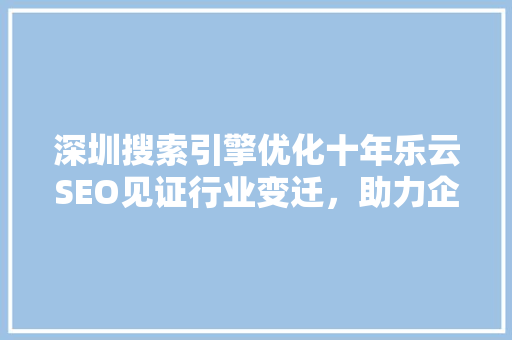 深圳搜索引擎优化十年乐云SEO见证行业变迁，助力企业腾飞