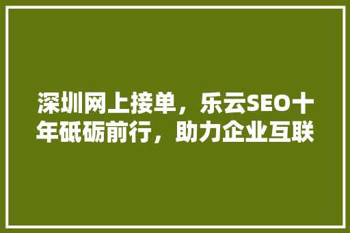 深圳网上接单，乐云SEO十年砥砺前行，助力企业互联网营销 网站建设公司