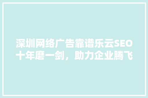 深圳网络广告靠谱乐云SEO十年磨一剑，助力企业腾飞
