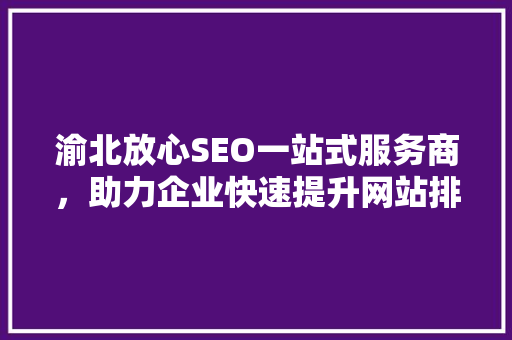 渝北放心SEO一站式服务商，助力企业快速提升网站排名 百度SEO