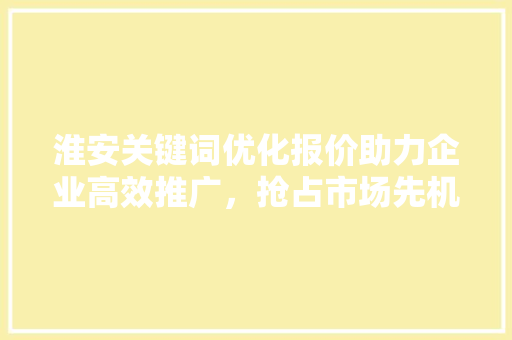 淮安关键词优化报价助力企业高效推广，抢占市场先机 搜狗SEO