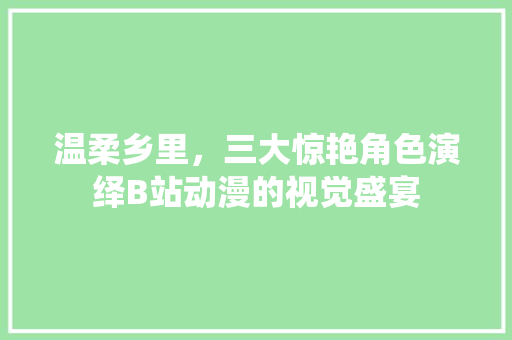 温柔乡里，三大惊艳角色演绎B站动漫的视觉盛宴 搜狗SEO