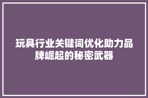 玩具行业关键词优化助力品牌崛起的秘密武器