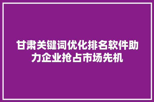 甘肃关键词优化排名软件助力企业抢占市场先机 必应SEO