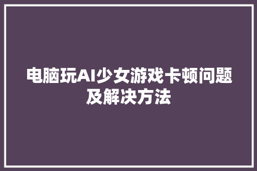 电脑玩AI少女游戏卡顿问题及解决方法