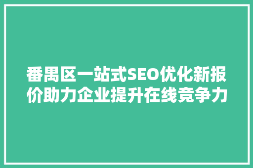 番禺区一站式SEO优化新报价助力企业提升在线竞争力 必应SEO