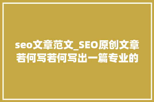 seo文章范文_SEO原创文章若何写若何写出一篇专业的SEO优质文章 seo文章范文_SEO原创文章若何写若何写出一篇专业的SEO优质文章 百度SEO
