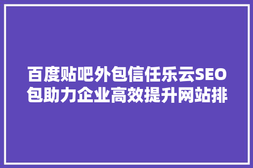 百度贴吧外包信任乐云SEO包助力企业高效提升网站排名，实现品牌价值最大化