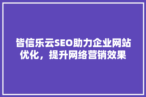皆信乐云SEO助力企业网站优化，提升网络营销效果 百度SEO