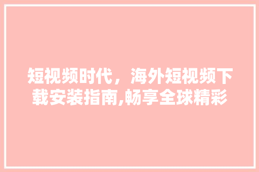 短视频时代，海外短视频下载安装指南,畅享全球精彩瞬间 百度SEO