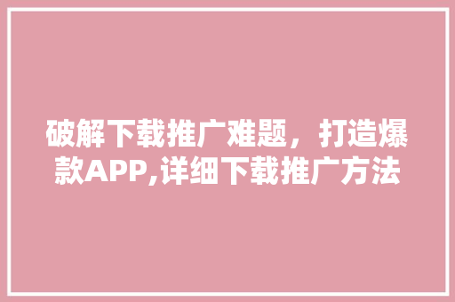 破解下载推广难题，打造爆款APP,详细下载推广方法 神马SEO