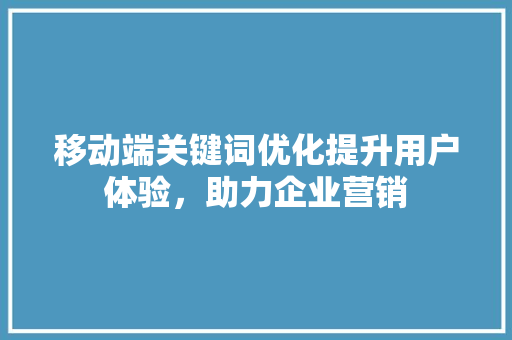 移动端关键词优化提升用户体验，助力企业营销