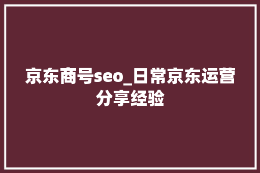 京东商号seo_日常京东运营分享经验 神马SEO 京东商号seo_日常京东运营分享经验 京东商号seo_日常京东运营分享经验 神马SEO