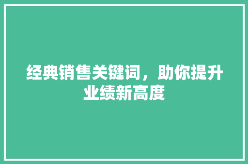 经典销售关键词，助你提升业绩新高度