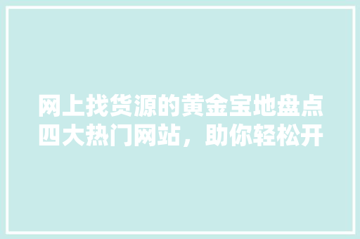 网上找货源的黄金宝地盘点四大热门网站，助你轻松开启创业之路 必应SEO