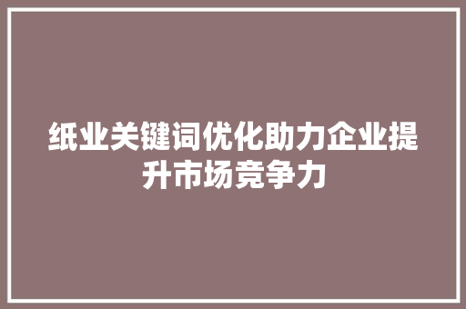 纸业关键词优化助力企业提升市场竞争力