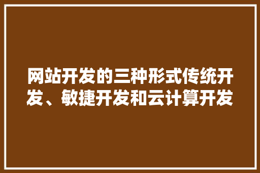 网站开发的三种形式传统开发、敏捷开发和云计算开发
