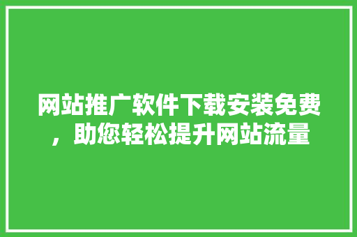 网站推广软件下载安装免费，助您轻松提升网站流量