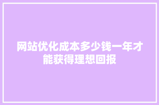 网站优化成本多少钱一年才能获得理想回报