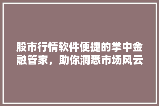 股市行情软件便捷的掌中金融管家，助你洞悉市场风云