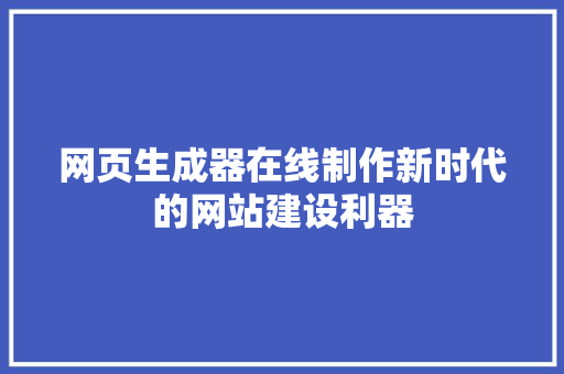 网页生成器在线制作新时代的网站建设利器 网站建设公司