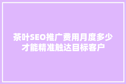 茶叶SEO推广费用月度多少才能精准触达目标客户 SEO关键词