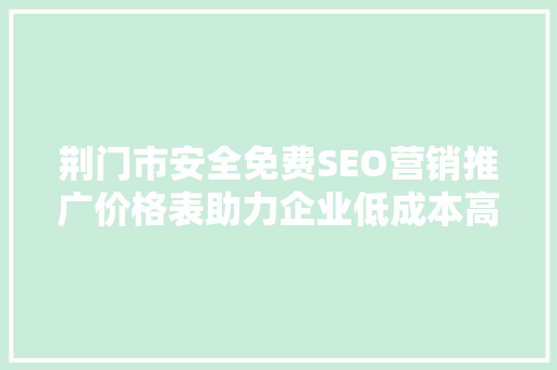 荆门市安全免费SEO营销推广价格表助力企业低成本高效获客 网站建设公司