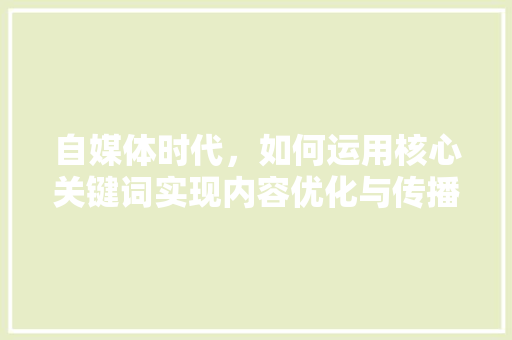 自媒体时代，如何运用核心关键词实现内容优化与传播