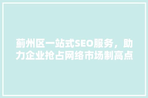 蓟州区一站式SEO服务，助力企业抢占网络市场制高点 必应SEO