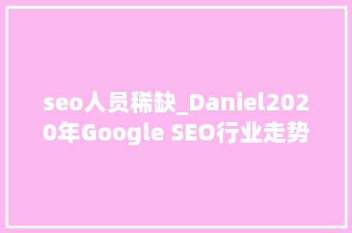 seo人员稀缺_Daniel2020年Google SEO行业走势猜测 seo人员稀缺_Daniel2020年Google SEO行业走势猜测 搜狗SEO