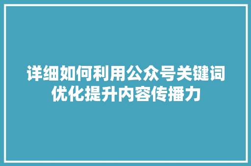 详细如何利用公众号关键词优化提升内容传播力 神马SEO