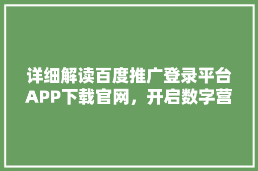 详细解读百度推广登录平台APP下载官网，开启数字营销新篇章 百度SEO