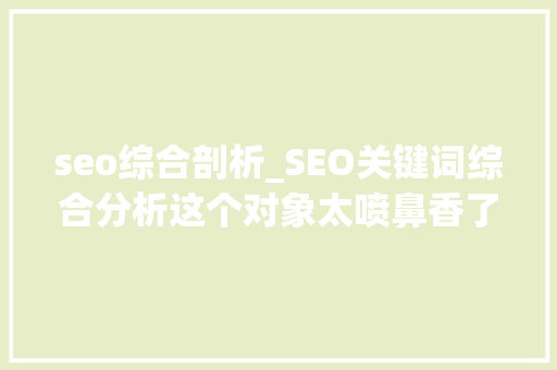 seo综合剖析_SEO关键词综合分析这个对象太喷鼻香了 seo综合剖析_SEO关键词综合分析这个对象太喷鼻香了 神马SEO