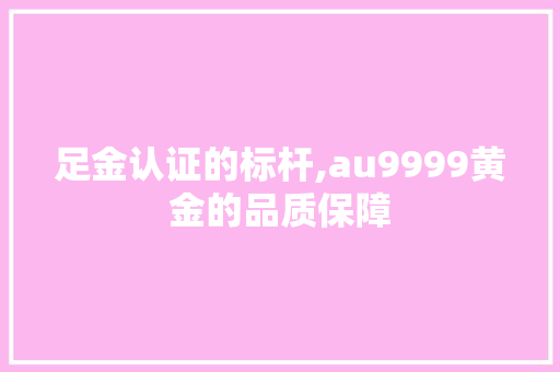 足金认证的标杆,au9999黄金的品质保障