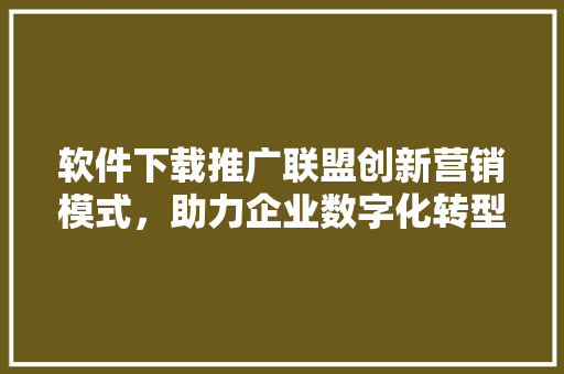软件下载推广联盟创新营销模式，助力企业数字化转型 百度SEO