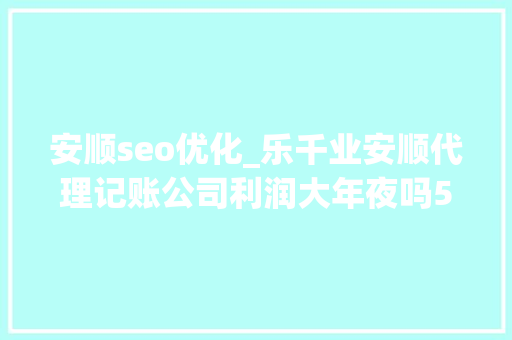 安顺seo优化_乐千业安顺代理记账公司利润大年夜吗5个方法扩大营业规模 安顺seo优化_乐千业安顺代理记账公司利润大年夜吗5个方法扩大营业规模 神马SEO