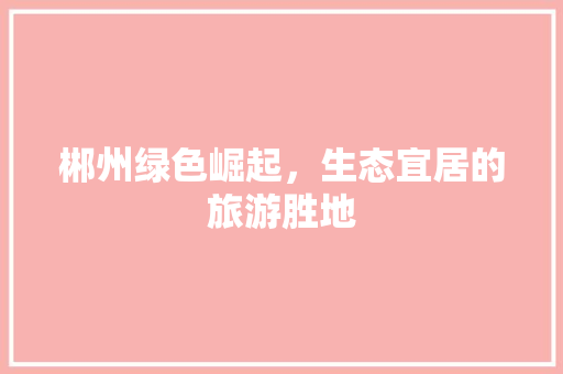 郴州绿色崛起，生态宜居的旅游胜地