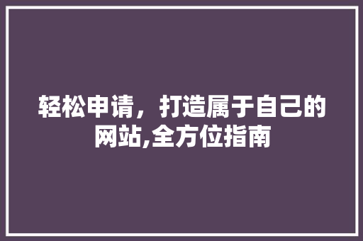 轻松申请，打造属于自己的网站,全方位指南