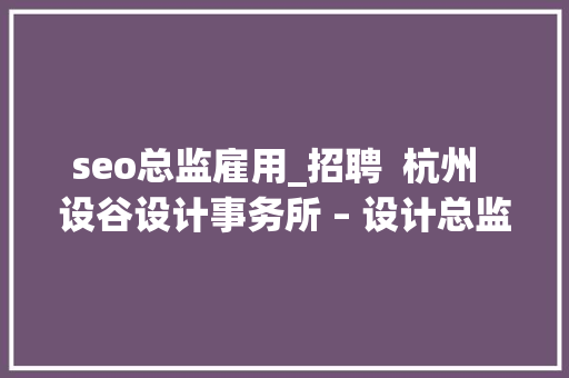seo总监雇用_招聘 杭州 设谷设计事务所 – 设计总监 / 主案设计师 / 辅案设计师 / 施工图深化设计师 / 项目落地主管等 必应SEO seo总监雇用_招聘 杭州 设谷设计事务所 – 设计总监 / 主案设计师 / 辅案设计师 / 施工图深化设计师 / 项目落地主管等 seo总监雇用_招聘 杭州 设谷设计事务所 – 设计总监 / 主案设计师 / 辅案设计师 / 施工图深化设计师 / 项目落地主管等 必应SEO