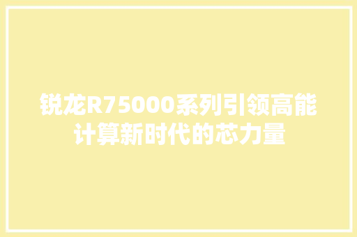 锐龙R75000系列引领高能计算新时代的芯力量 网站建设公司