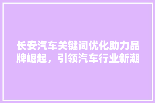 长安汽车关键词优化助力品牌崛起，引领汽车行业新潮流 神马SEO