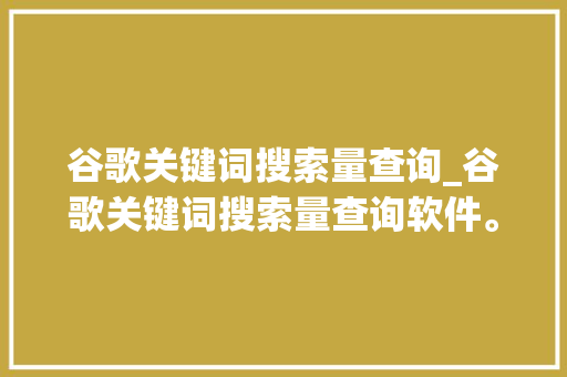 谷歌关键词搜索量查询_谷歌关键词搜索量查询软件。 谷歌关键词搜索量查询_谷歌关键词搜索量查询软件。 SEO关键词