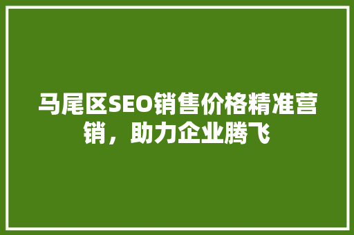 马尾区SEO销售价格精准营销，助力企业腾飞 网站建设公司