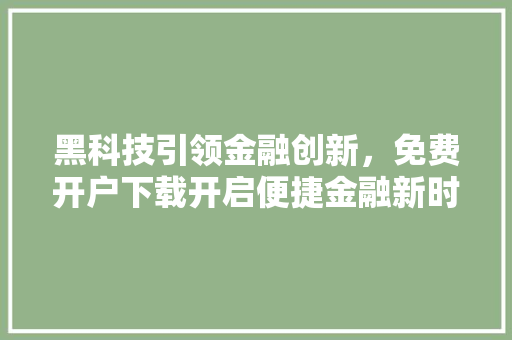 黑科技引领金融创新，免费开户下载开启便捷金融新时代 SEO关键词