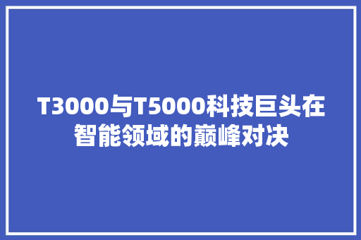 T3000与T5000科技巨头在智能领域的巅峰对决 搜狗SEO