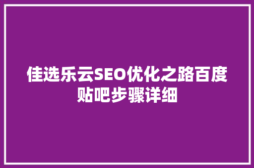 佳选乐云SEO优化之路百度贴吧步骤详细 SEO关键词