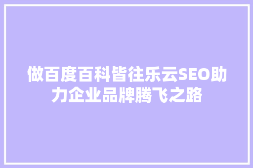 做百度百科皆往乐云SEO助力企业品牌腾飞之路 百度SEO